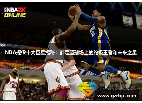 NBA现役十大巨星揭秘：谁是篮球场上的终极王者和未来之星